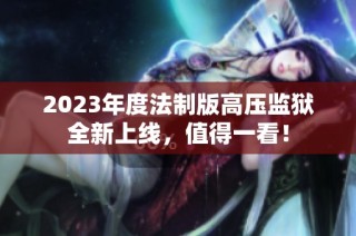 2023年度法制版高压监狱全新上线，值得一看！