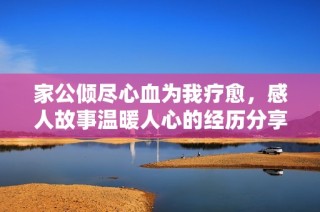家公倾尽心血为我疗愈，感人故事温暖人心的经历分享