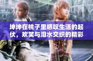 坤坤在桃子里感叹生活的起伏，欢笑与泪水交织的精彩瞬间