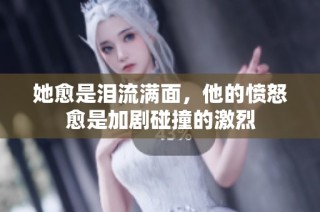 她愈是泪流满面，他的愤怒愈是加剧碰撞的激烈