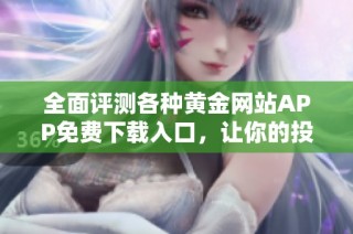 全面评测各种黄金网站APP免费下载入口，让你的投资更轻松