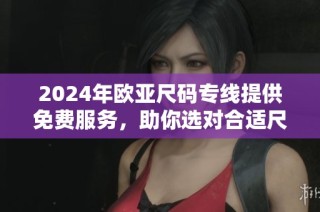 2024年欧亚尺码专线提供免费服务，助你选对合适尺码