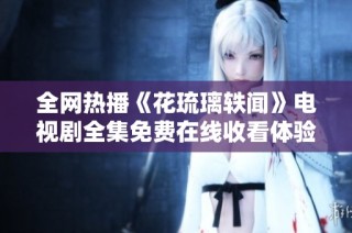 全网热播《花琉璃轶闻》电视剧全集免费在线收看体验