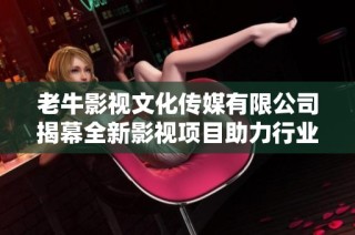 老牛影视文化传媒有限公司揭幕全新影视项目助力行业发展