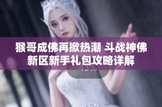 猴哥成佛再掀热潮 斗战神佛新区新手礼包攻略详解