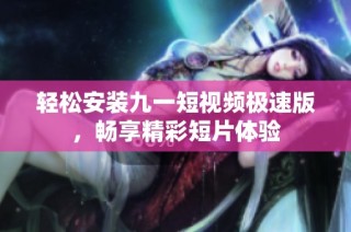 轻松安装九一短视频极速版，畅享精彩短片体验