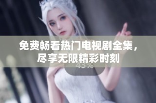免费畅看热门电视剧全集，尽享无限精彩时刻