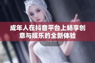 成年人在抖音平台上畅享创意与娱乐的全新体验