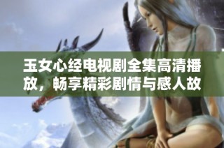 玉女心经电视剧全集高清播放，畅享精彩剧情与感人故事
