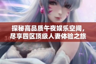 探秘高品质午夜娱乐空间，尽享四区顶级人妻体验之旅
