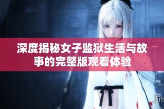 深度揭秘女子监狱生活与故事的完整版观看体验