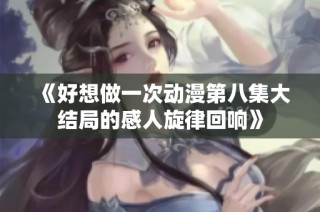 《好想做一次动漫第八集大结局的感人旋律回响》