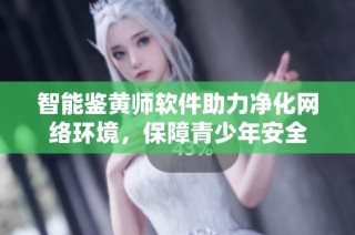 智能鉴黄师软件助力净化网络环境，保障青少年安全