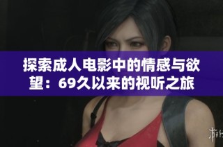 探索成人电影中的情感与欲望：69久以来的视听之旅