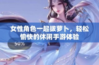 女性角色一起拔萝卜，轻松愉快的休闲手游体验