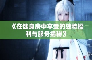 《在健身房中享受的独特福利与服务揭秘》