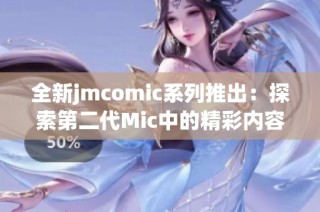 全新jmcomic系列推出：探索第二代Mic中的精彩内容与魅力