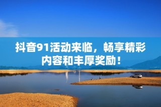 抖音91活动来临，畅享精彩内容和丰厚奖励！