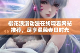 樱花浪漫动漫在线观看网站推荐，尽享温馨春日时光