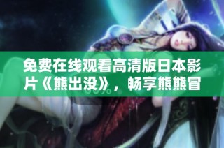 免费在线观看高清版日本影片《熊出没》，畅享熊熊冒险之旅