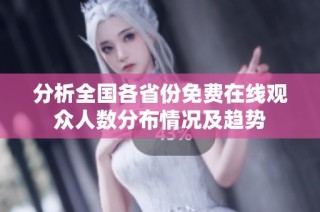 分析全国各省份免费在线观众人数分布情况及趋势