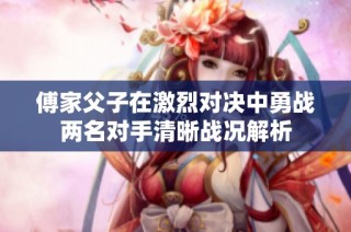 傅家父子在激烈对决中勇战两名对手清晰战况解析