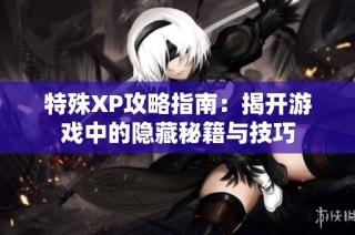 特殊XP攻略指南：揭开游戏中的隐藏秘籍与技巧