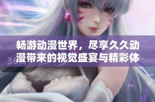 畅游动漫世界，尽享久久动漫带来的视觉盛宴与精彩体验