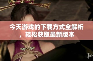 今天游戏的下载方式全解析，轻松获取最新版本