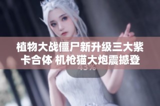 植物大战僵尸新升级三大紫卡合体 机枪猫大炮震撼登场