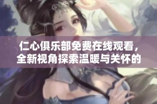 仁心俱乐部免费在线观看，全新视角探索温暖与关怀的故事
