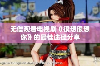 无偿观看电视剧《很想很想你》的最佳途径分享