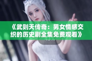 《武则天传奇：男女情感交织的历史剧全集免费观看》