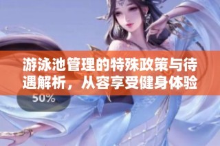 游泳池管理的特殊政策与待遇解析，从容享受健身体验
