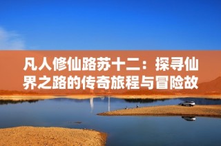 凡人修仙路苏十二：探寻仙界之路的传奇旅程与冒险故事