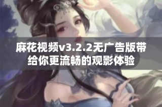 麻花视频v3.2.2无广告版带给你更流畅的观影体验