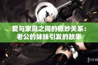 爱与家庭之间的微妙关系：老公的妹妹引发的故事
