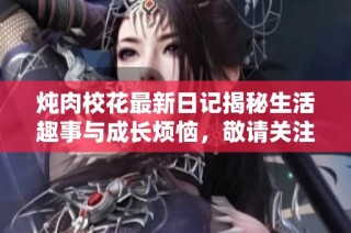 炖肉校花最新日记揭秘生活趣事与成长烦恼，敬请关注全新动态！