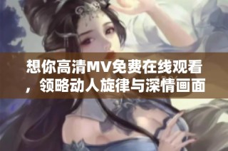 想你高清MV免费在线观看，领略动人旋律与深情画面