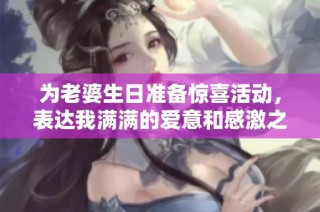 为老婆生日准备惊喜活动，表达我满满的爱意和感激之情