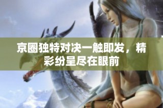 京圈独特对决一触即发，精彩纷呈尽在眼前