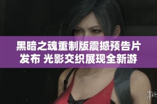 黑暗之魂重制版震撼预告片发布 光影交织展现全新游戏奇迹