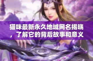 猫咪最新永久地域网名揭晓，了解它的背后故事和意义