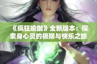 《疯狂瑜伽》全新版本：探索身心灵的极限与快乐之旅