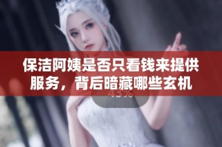 保洁阿姨是否只看钱来提供服务，背后暗藏哪些玄机