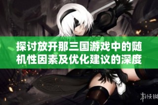 探讨放开那三国游戏中的随机性因素及优化建议的深度分析