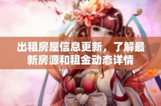 出租房屋信息更新，了解最新房源和租金动态详情