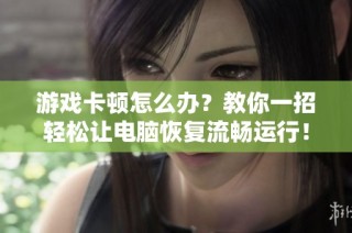 游戏卡顿怎么办？教你一招轻松让电脑恢复流畅运行！