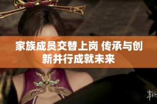 家族成员交替上岗 传承与创新并行成就未来