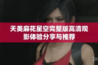 天美麻花星空完整版高清观影体验分享与推荐